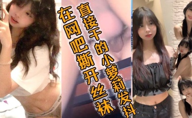 在网吧撕开丝袜直接干的小萝莉发抖，好爽好爽要喷了哥哥