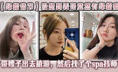 【绿帽情节】没想到表哥竟然有绿帽癖,带嫂子出去旅游，然后找了个spa技师_在酒店玩了嫂子