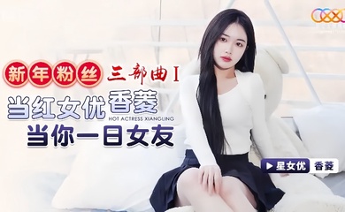 【香菱】XK8150 新年粉丝三部曲1 当红女优香菱当你一日女友