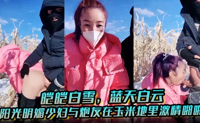 皑皑白雪，蓝天白云，阳光明媚少妇与炮友在玉米地里激情啪啪，艹出白浆，口爆吐精液！